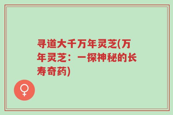 寻道大千万年灵芝(万年灵芝:一探神秘的长寿奇药)-第1张图片-超越 寻道大千万年灵芝(万年灵芝:一探神秘的长寿奇药)-第1张图片-超越