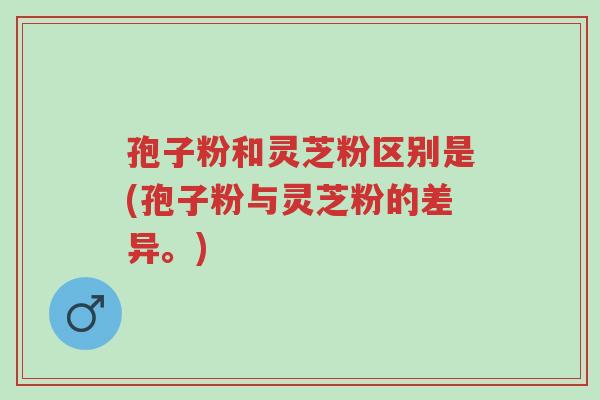 孢子粉和灵芝粉区别是(孢子粉与灵芝粉的差异。)-第1张图片-超越 孢子粉和灵芝粉区别是(孢子粉与灵芝粉的差异。)-第1张图片-超越