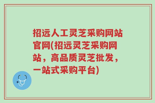 招远人工灵芝采购网站官网(招远灵芝采购网站，高品质灵芝批发，一站式采购平台)-第1张图片-超越