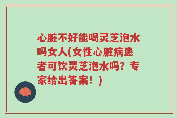 心脏不好能喝灵芝泡水吗女人(女性心脏病患者可饮灵芝泡水吗?专家给出答案!)-第1张图片-超越 心脏不好能喝灵芝泡水吗女人(女性心脏病患者可饮灵芝泡水吗?专家给出答案!)-第1张图片-超越
