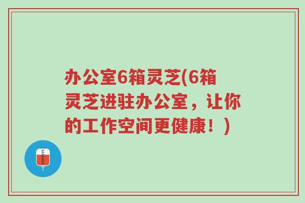 办公室6箱灵芝(6箱灵芝进驻办公室,让你的工作空间更健康!)-第1张图片-超越 办公室6箱灵芝(6箱灵芝进驻办公室,让你的工作空间更健康!)-第1张图片-超越