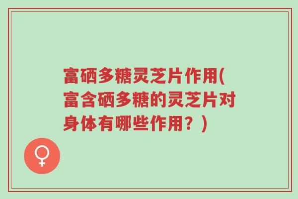 富硒多糖灵芝片作用(富含硒多糖的灵芝片对身体有哪些作用?)-第1张图片-超越 富硒多糖灵芝片作用(富含硒多糖的灵芝片对身体有哪些作用?)-第1张图片-超越