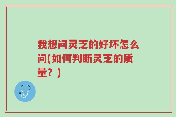 我想问灵芝的好坏怎么问(如何判断灵芝的质量?)-第1张图片-超越 我想问灵芝的好坏怎么问(如何判断灵芝的质量?)-第1张图片-超越