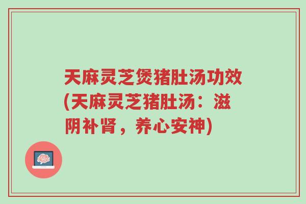 天麻灵芝煲猪肚汤功效(天麻灵芝猪肚汤:滋阴补肾,养心安神)-第1张图片-超越 天麻灵芝煲猪肚汤功效(天麻灵芝猪肚汤:滋阴补肾,养心安神)-第1张图片-超越