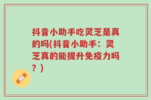抖音小助手吃灵芝是真的吗(抖音小助手:灵芝真的能提升免疫力吗?)-第1张图片-超越 抖音小助手吃灵芝是真的吗(抖音小助手:灵芝真的能提升免疫力吗?)-第1张图片-超越
