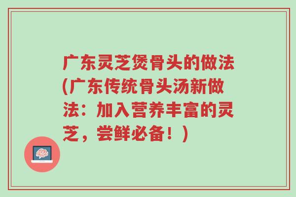 广东灵芝煲骨头的做法(广东传统骨头汤新做法:加入营养丰富的灵芝,尝鲜必备!)-第1张图片-超越 广东灵芝煲骨头的做法(广东传统骨头汤新做法:加入营养丰富的灵芝,尝鲜必备!)-第1张图片-超越