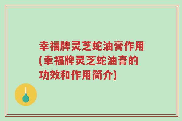 幸福牌灵芝蛇油膏作用(幸福牌灵芝蛇油膏的功效和作用简介)-第1张图片-超越