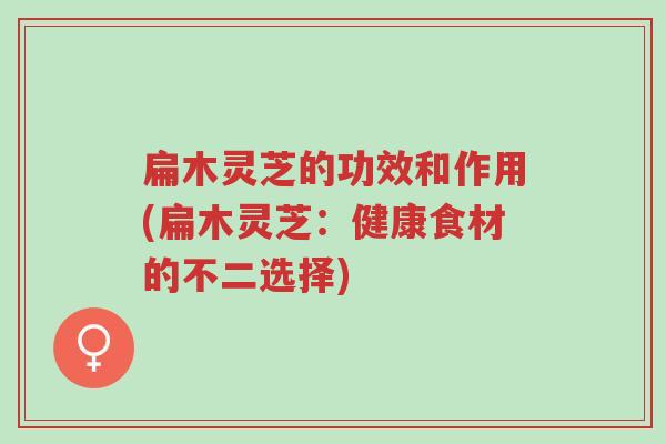 扁木灵芝的功效和作用(扁木灵芝：健康食材的不二选择)-第1张图片-超越