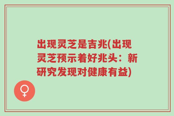 出现灵芝是吉兆(出现灵芝预示着好兆头:新研究发现对健康有益)-第1张图片-超越 出现灵芝是吉兆(出现灵芝预示着好兆头:新研究发现对健康有益)-第1张图片-超越