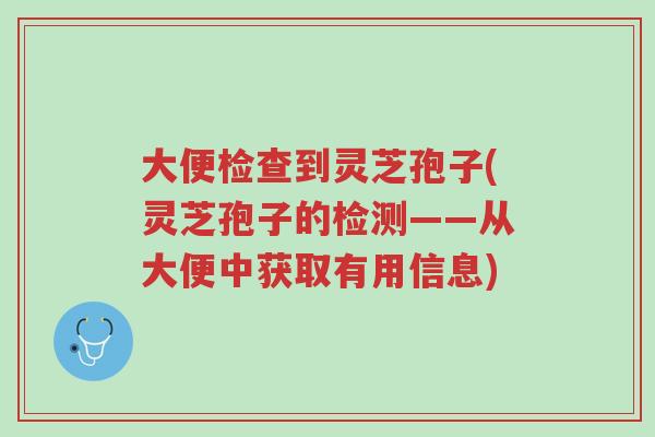 大便检查到灵芝孢子(灵芝孢子的检测——从大便中获取有用信息)-第1张图片-超越 大便检查到灵芝孢子(灵芝孢子的检测——从大便中获取有用信息)-第1张图片-超越