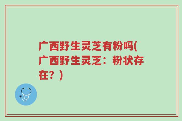 广西野生灵芝有粉吗(广西野生灵芝:粉状存在?)-第1张图片-超越 广西野生灵芝有粉吗(广西野生灵芝:粉状存在?)-第1张图片-超越