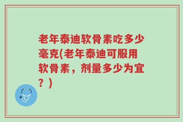 老年泰迪软骨素吃多少毫克(老年泰迪可服用软骨素,剂量多少为宜?)-第1张图片-超越 老年泰迪软骨素吃多少毫克(老年泰迪可服用软骨素,剂量多少为宜?)-第1张图片-超越