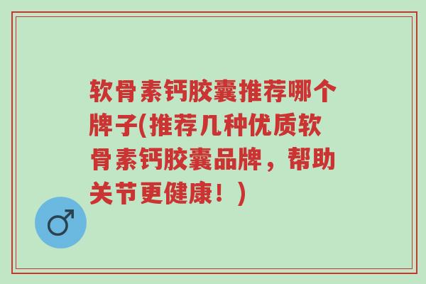 软骨素钙胶囊推荐哪个牌子(推荐几种优质软骨素钙胶囊品牌,帮助关节更健康!)-第1张图片-超越 软骨素钙胶囊推荐哪个牌子(推荐几种优质软骨素钙胶囊品牌,帮助关节更健康!)-第1张图片-超越