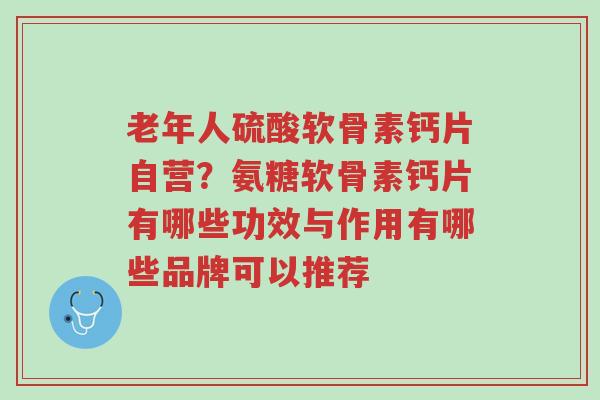 老年人硫酸软骨素钙片自营？氨糖软骨素钙片有哪些功效与作用有哪些品牌可以推荐-第1张图片-超越