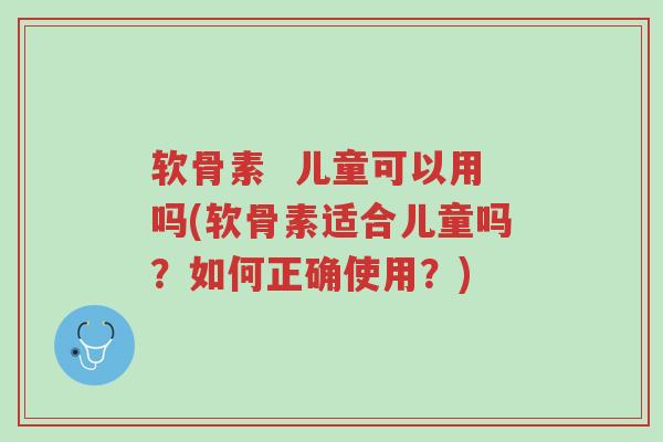 软骨素 儿童可以用吗(软骨素适合儿童吗?如何正确使用?)-第1张图片-超越 软骨素 儿童可以用吗(软骨素适合儿童吗?如何正确使用?)-第1张图片-超越