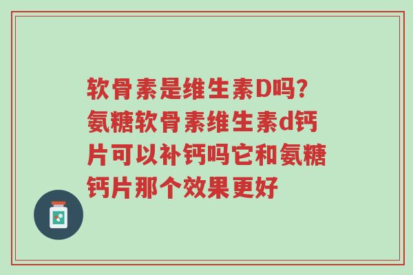 软骨素是维生素D吗?氨糖软骨素维生素d钙片可以补钙吗它和氨糖钙片那个效果更好-第1张图片-超越 软骨素是维生素D吗?氨糖软骨素维生素d钙片可以补钙吗它和氨糖钙片那个效果更好-第1张图片-超越