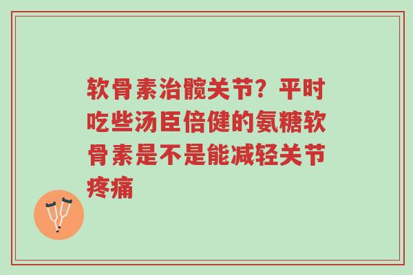 软骨素治髋关节?平时吃些汤臣倍健的氨糖软骨素是不是能减轻关节疼痛-第1张图片-超越 软骨素治髋关节?平时吃些汤臣倍健的氨糖软骨素是不是能减轻关节疼痛-第1张图片-超越