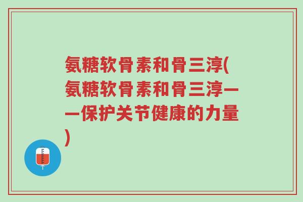 氨糖软骨素和骨三淳(氨糖软骨素和骨三淳——保护关节健康的力量)-第1张图片-超越 氨糖软骨素和骨三淳(氨糖软骨素和骨三淳——保护关节健康的力量)-第1张图片-超越