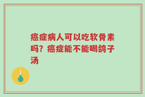 癌症病人可以吃软骨素吗?癌症能不能喝鸽子汤-第1张图片-超越 癌症病人可以吃软骨素吗?癌症能不能喝鸽子汤-第1张图片-超越