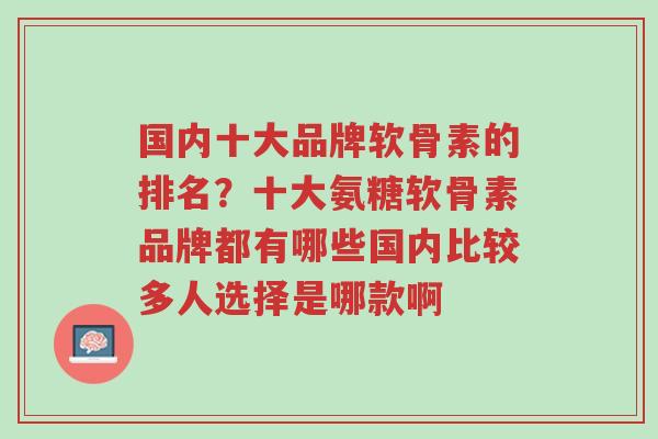 国内十大品牌软骨素的排名?十大氨糖软骨素品牌都有哪些国内比较多人选择是哪款啊-第1张图片-超越 国内十大品牌软骨素的排名?十大氨糖软骨素品牌都有哪些国内比较多人选择是哪款啊-第1张图片-超越