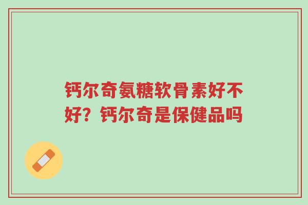 钙尔奇氨糖软骨素好不好?钙尔奇是保健品吗-第1张图片-超越 钙尔奇氨糖软骨素好不好?钙尔奇是保健品吗-第1张图片-超越