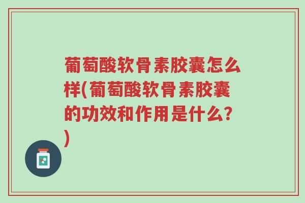 葡萄酸软骨素胶囊怎么样(葡萄酸软骨素胶囊的功效和作用是什么?)-第1张图片-超越 葡萄酸软骨素胶囊怎么样(葡萄酸软骨素胶囊的功效和作用是什么?)-第1张图片-超越