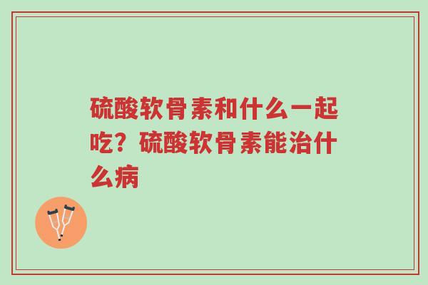 硫酸软骨素和什么一起吃？硫酸软骨素能治什么病-第1张图片-超越