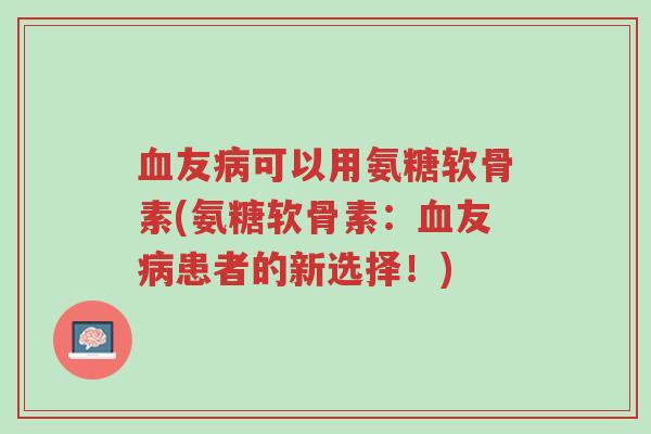血友病可以用氨糖软骨素(氨糖软骨素:血友病患者的新选择!)-第1张图片-超越 血友病可以用氨糖软骨素(氨糖软骨素:血友病患者的新选择!)-第1张图片-超越