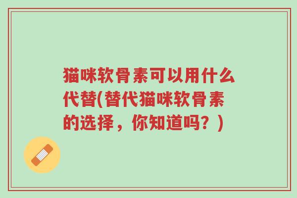 猫咪软骨素可以用什么代替(替代猫咪软骨素的选择,你知道吗?)-第1张图片-超越 猫咪软骨素可以用什么代替(替代猫咪软骨素的选择,你知道吗?)-第1张图片-超越