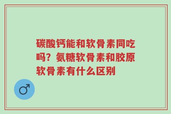 碳酸钙能和软骨素同吃吗?氨糖软骨素和胶原软骨素有什么区别-第1张图片-超越 碳酸钙能和软骨素同吃吗?氨糖软骨素和胶原软骨素有什么区别-第1张图片-超越