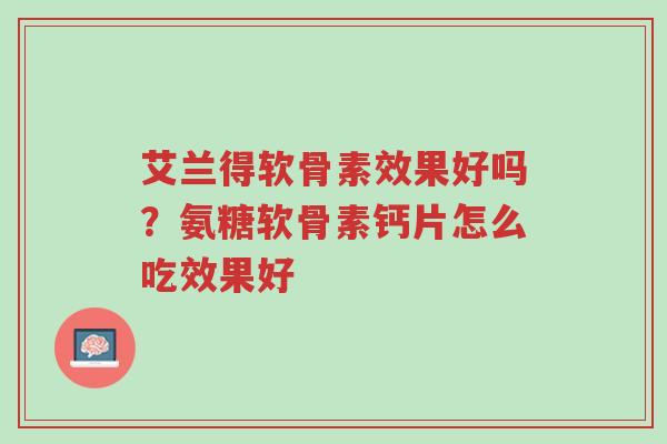 艾兰得软骨素效果好吗?氨糖软骨素钙片怎么吃效果好-第1张图片-超越 艾兰得软骨素效果好吗?氨糖软骨素钙片怎么吃效果好-第1张图片-超越