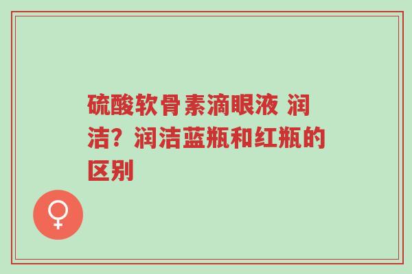 硫酸软骨素滴眼液 润洁?润洁蓝瓶和红瓶的区别-第1张图片-超越 硫酸软骨素滴眼液 润洁?润洁蓝瓶和红瓶的区别-第1张图片-超越