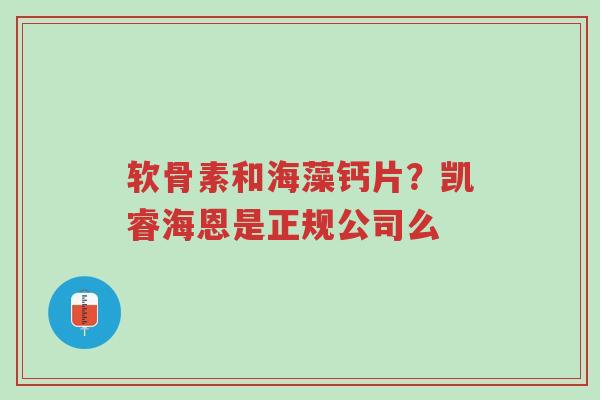 软骨素和海藻钙片?凯睿海恩是正规公司么-第1张图片-超越 软骨素和海藻钙片?凯睿海恩是正规公司么-第1张图片-超越