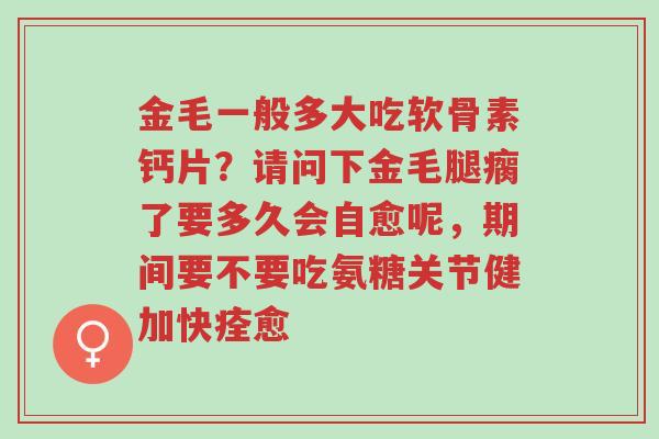 金毛一般多大吃软骨素钙片?请问下金毛腿瘸了要多久会自愈呢,期间要不要吃氨糖关节健加快痊愈-第1张图片-超越 金毛一般多大吃软骨素钙片?请问下金毛腿瘸了要多久会自愈呢,期间要不要吃氨糖关节健加快痊愈-第1张图片-超越