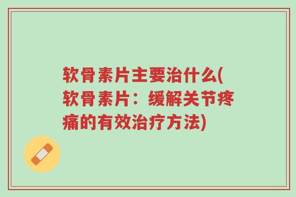 软骨素片主要治什么(软骨素片：缓解关节疼痛的有效治疗方法)-第1张图片-超越