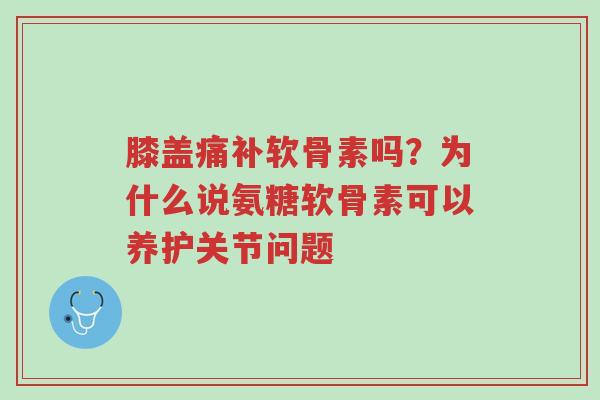 膝盖痛补软骨素吗?为什么说氨糖软骨素可以养护关节问题-第1张图片-超越 膝盖痛补软骨素吗?为什么说氨糖软骨素可以养护关节问题-第1张图片-超越