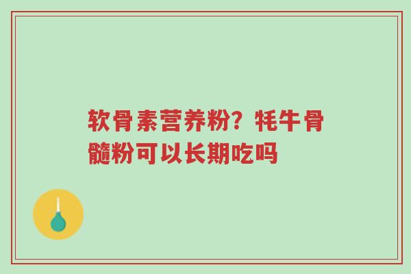 软骨素营养粉?牦牛骨髓粉可以长期吃吗-第1张图片-超越 软骨素营养粉?牦牛骨髓粉可以长期吃吗-第1张图片-超越