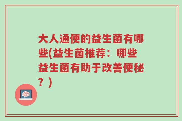 大人通便的益生菌有哪些(益生菌推荐：哪些益生菌有助于改善便秘？)-第1张图片-超越