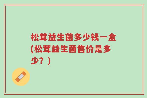 松茸益生菌多少钱一盒(松茸益生菌售价是多少?)-第1张图片-超越 松茸益生菌多少钱一盒(松茸益生菌售价是多少?)-第1张图片-超越