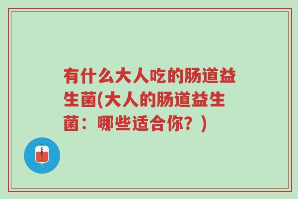 有什么大人吃的肠道益生菌(大人的肠道益生菌:哪些适合你?)-第1张图片-超越 有什么大人吃的肠道益生菌(大人的肠道益生菌:哪些适合你?)-第1张图片-超越