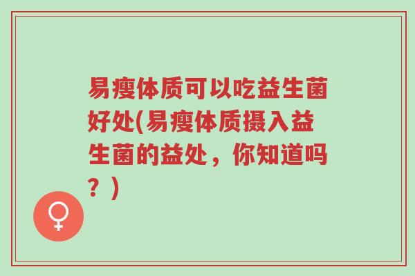 易瘦体质可以吃益生菌好处(易瘦体质摄入益生菌的益处,你知道吗?)-第1张图片-超越 易瘦体质可以吃益生菌好处(易瘦体质摄入益生菌的益处,你知道吗?)-第1张图片-超越
