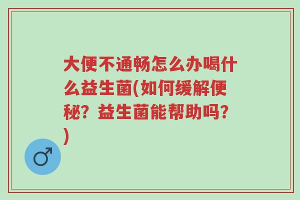 大便不通畅怎么办喝什么益生菌(如何缓解便秘?益生菌能帮助吗?)-第1张图片-超越 大便不通畅怎么办喝什么益生菌(如何缓解便秘?益生菌能帮助吗?)-第1张图片-超越