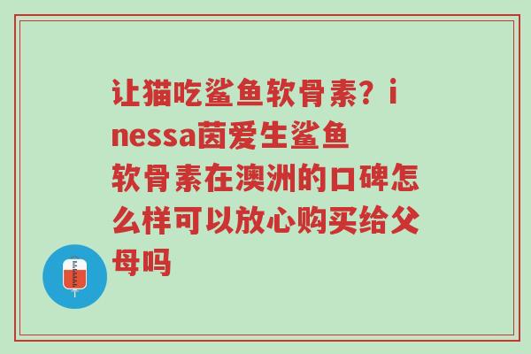 让猫吃鲨鱼软骨素?inessa茵爱生鲨鱼软骨素在澳洲的口碑怎么样可以放心购买给父母吗-第1张图片-超越 让猫吃鲨鱼软骨素?inessa茵爱生鲨鱼软骨素在澳洲的口碑怎么样可以放心购买给父母吗-第1张图片-超越