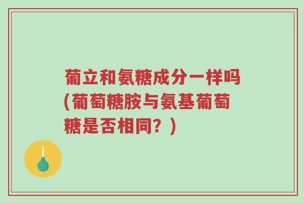 葡立和氨糖成分一样吗(葡萄糖胺与氨基葡萄糖是否相同?)-第1张图片-超越 葡立和氨糖成分一样吗(葡萄糖胺与氨基葡萄糖是否相同?)-第1张图片-超越
