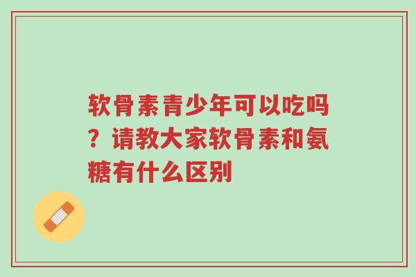 软骨素青少年可以吃吗?请教大家软骨素和氨糖有什么区别-第1张图片-超越 软骨素青少年可以吃吗?请教大家软骨素和氨糖有什么区别-第1张图片-超越