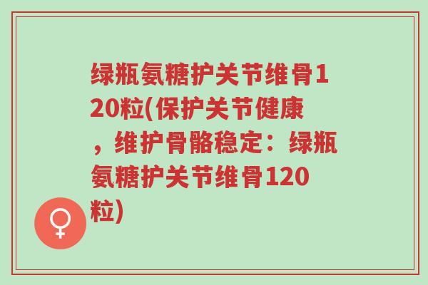 绿瓶氨糖护关节维骨120粒(保护关节健康,维护骨骼稳定:绿瓶氨糖护关节维骨120粒)-第1张图片-超越 绿瓶氨糖护关节维骨120粒(保护关节健康,维护骨骼稳定:绿瓶氨糖护关节维骨120粒)-第1张图片-超越