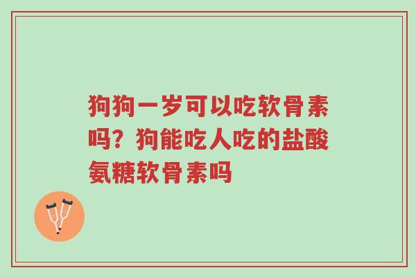 狗狗一岁可以吃软骨素吗?狗能吃人吃的盐酸氨糖软骨素吗-第1张图片-超越 狗狗一岁可以吃软骨素吗?狗能吃人吃的盐酸氨糖软骨素吗-第1张图片-超越