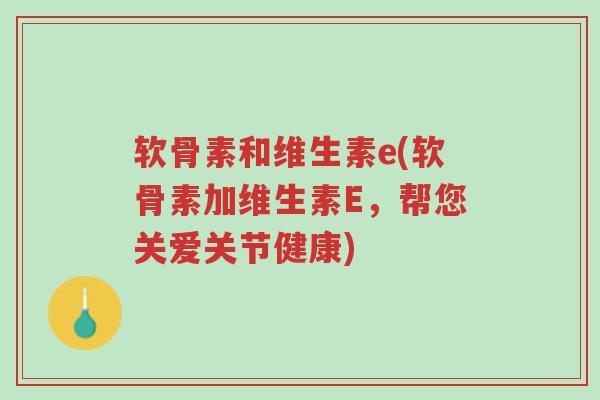 软骨素和维生素e(软骨素加维生素E,帮您关爱关节健康)-第1张图片-超越 软骨素和维生素e(软骨素加维生素E,帮您关爱关节健康)-第1张图片-超越