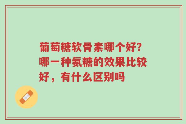 葡萄糖软骨素哪个好?哪一种氨糖的效果比较好,有什么区别吗-第1张图片-超越 葡萄糖软骨素哪个好?哪一种氨糖的效果比较好,有什么区别吗-第1张图片-超越