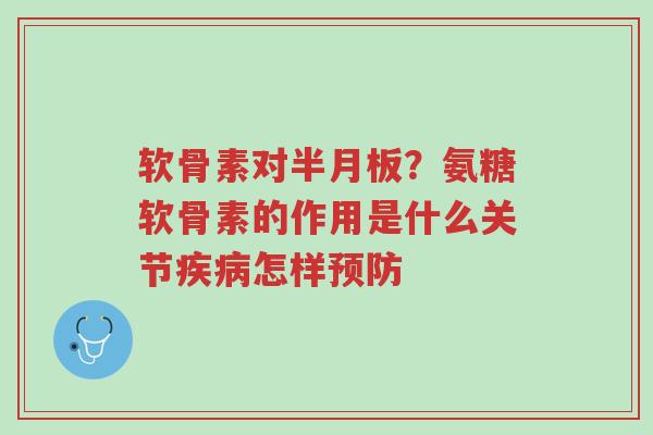 软骨素对半月板？氨糖软骨素的作用是什么关节疾病怎样预防-第1张图片-超越